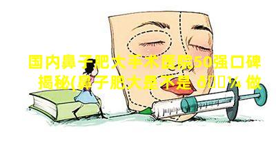 国内鼻子肥大手术医院50强口碑揭秘(鼻子肥大是不是 🐼 做 🐱 手术就好了)